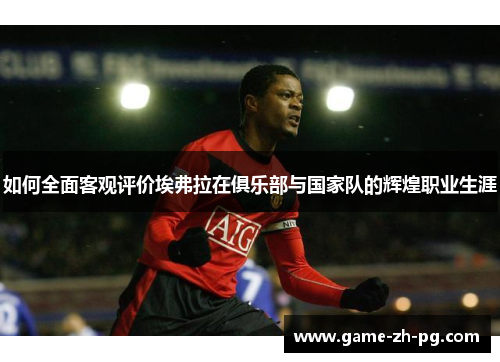 如何全面客观评价埃弗拉在俱乐部与国家队的辉煌职业生涯