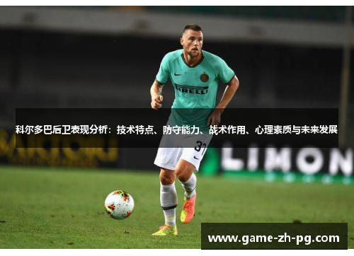 科尔多巴后卫表现分析：技术特点、防守能力、战术作用、心理素质与未来发展