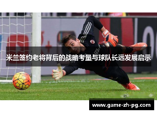 米兰签约老将背后的战略考量与球队长远发展启示
