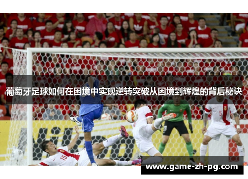 葡萄牙足球如何在困境中实现逆转突破从困境到辉煌的背后秘诀
