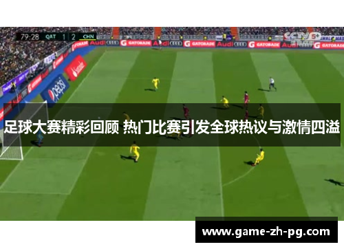足球大赛精彩回顾 热门比赛引发全球热议与激情四溢