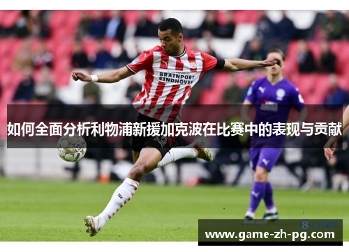 如何全面分析利物浦新援加克波在比赛中的表现与贡献