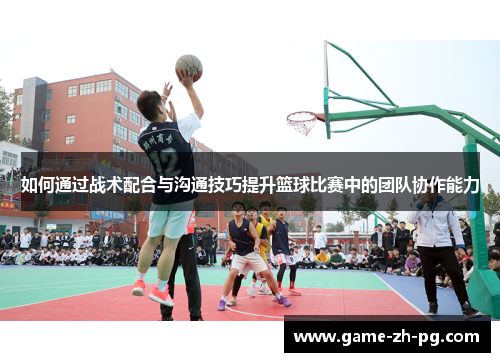 如何通过战术配合与沟通技巧提升篮球比赛中的团队协作能力