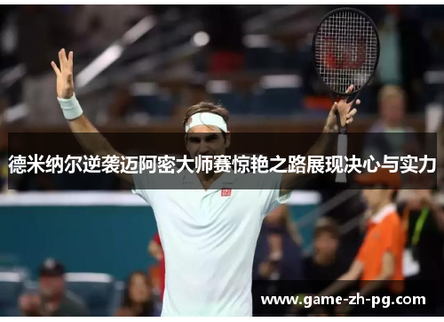 德米纳尔逆袭迈阿密大师赛惊艳之路展现决心与实力