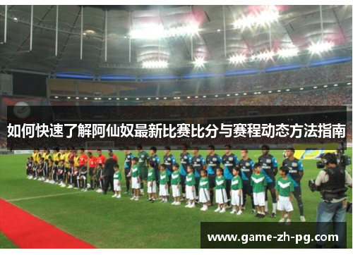 如何快速了解阿仙奴最新比赛比分与赛程动态方法指南