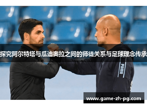 探究阿尔特塔与瓜迪奥拉之间的师徒关系与足球理念传承