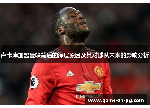卢卡库加盟曼联背后的深层原因及其对球队未来的影响分析