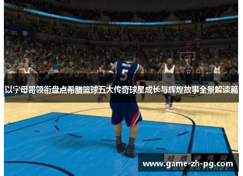 以字母哥领衔盘点希腊篮球五大传奇球星成长与辉煌故事全景解读篇