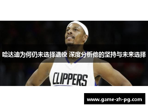 哈达迪为何仍未选择退役 深度分析他的坚持与未来选择