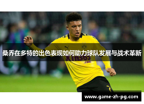 桑乔在多特的出色表现如何助力球队发展与战术革新 桑乔在多特的出色表现如何助力球队发展与战术革新
