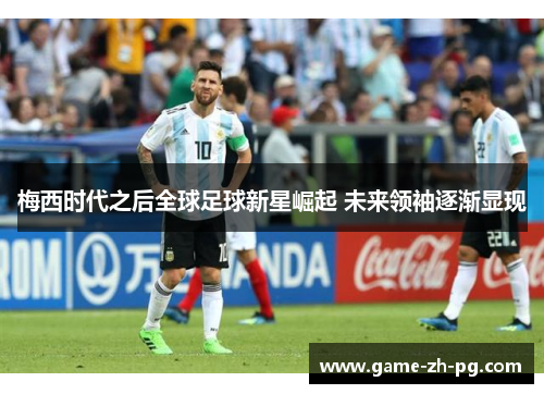 梅西时代之后全球足球新星崛起 未来领袖逐渐显现 梅西时代之后全球足球新星崛起 未来领袖逐渐显现