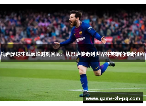 梅西足球生涯巅峰时刻回顾：从巴萨传奇到世界杯英雄的传奇征程