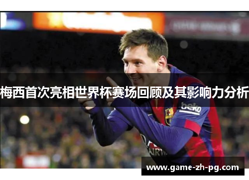 梅西首次亮相世界杯赛场回顾及其影响力分析