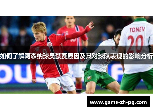 如何了解阿森纳球员禁赛原因及其对球队表现的影响分析 如何了解阿森纳球员禁赛原因及其对球队表现的影响分析