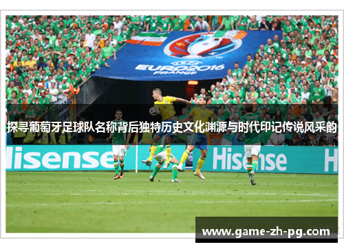 探寻葡萄牙足球队名称背后独特历史文化渊源与时代印记传说风采韵 探寻葡萄牙足球队名称背后独特历史文化渊源与时代印记传说风采韵