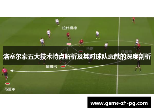 洛塞尔索五大技术特点解析及其对球队贡献的深度剖析 洛塞尔索五大技术特点解析及其对球队贡献的深度剖析