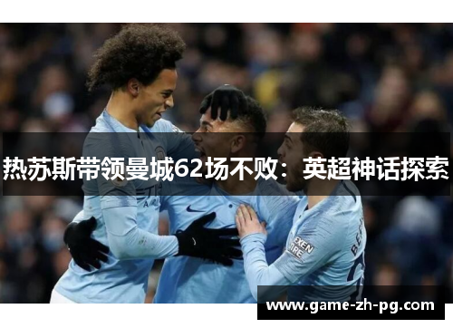 热苏斯带领曼城62场不败:英超神话探索 热苏斯带领曼城62场不败:英超神话探索