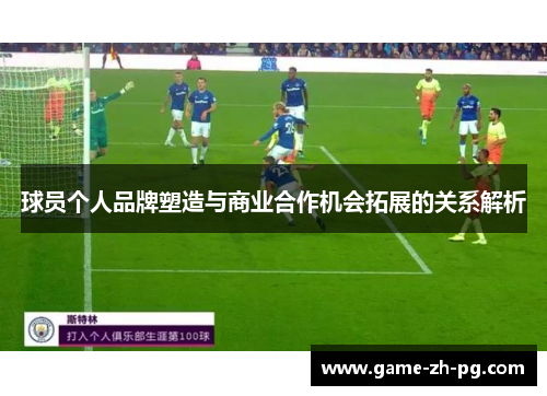 球员个人品牌塑造与商业合作机会拓展的关系解析 球员个人品牌塑造与商业合作机会拓展的关系解析