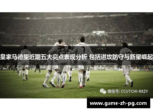 皇家马德里近期五大亮点表现分析 包括进攻防守与新星崛起 皇家马德里近期五大亮点表现分析 包括进攻防守与新星崛起