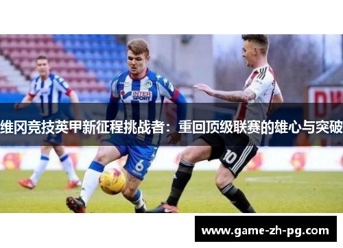 维冈竞技英甲新征程挑战者：重回顶级联赛的雄心与突破