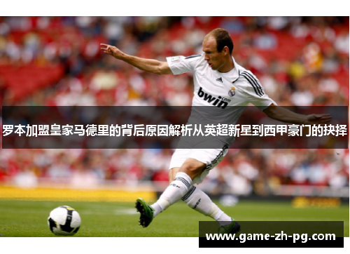 罗本加盟皇家马德里的背后原因解析从英超新星到西甲豪门的抉择 罗本加盟皇家马德里的背后原因解析从英超新星到西甲豪门的抉择