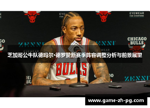 芝加哥公牛队德玛尔·德罗赞新赛季阵容调整分析与前景展望