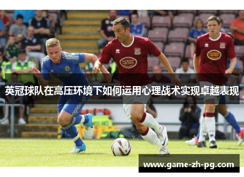 英冠球队在高压环境下如何运用心理战术实现卓越表现 英冠球队在高压环境下如何运用心理战术实现卓越表现