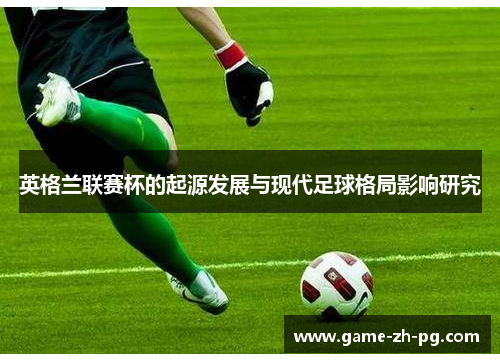 英格兰联赛杯的起源发展与现代足球格局影响研究 英格兰联赛杯的起源发展与现代足球格局影响研究