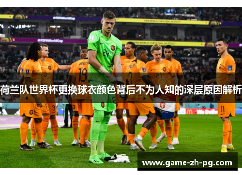 荷兰队世界杯更换球衣颜色背后不为人知的深层原因解析 荷兰队世界杯更换球衣颜色背后不为人知的深层原因解析