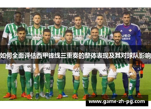 如何全面评估西甲锋线三重奏的整体表现及其对球队影响 如何全面评估西甲锋线三重奏的整体表现及其对球队影响