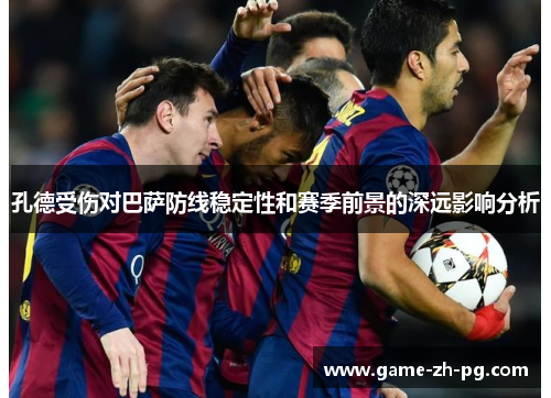 孔德受伤对巴萨防线稳定性和赛季前景的深远影响分析