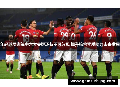 年轻球员训练中六大关键环节不可忽视 提升综合素质助力未来发展 年轻球员训练中六大关键环节不可忽视 提升综合素质助力未来发展