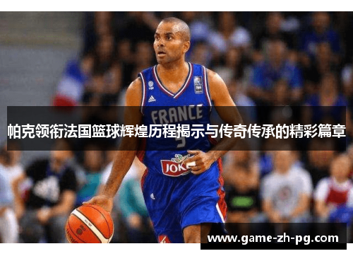 帕克领衔法国篮球辉煌历程揭示与传奇传承的精彩篇章 帕克领衔法国篮球辉煌历程揭示与传奇传承的精彩篇章
