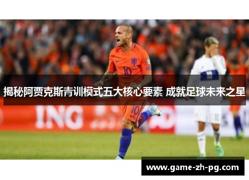 揭秘阿贾克斯青训模式五大核心要素 成就足球未来之星 揭秘阿贾克斯青训模式五大核心要素 成就足球未来之星