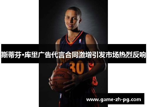 斯蒂芬·库里广告代言合同激增引发市场热烈反响 斯蒂芬·库里广告代言合同激增引发市场热烈反响