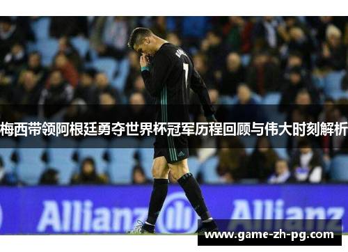 梅西带领阿根廷勇夺世界杯冠军历程回顾与伟大时刻解析