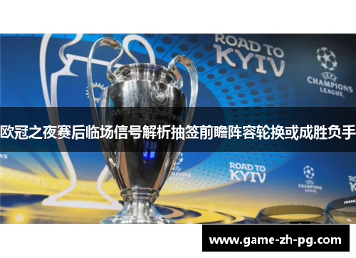 欧冠之夜赛后临场信号解析抽签前瞻阵容轮换或成胜负手 欧冠之夜赛后临场信号解析抽签前瞻阵容轮换或成胜负手