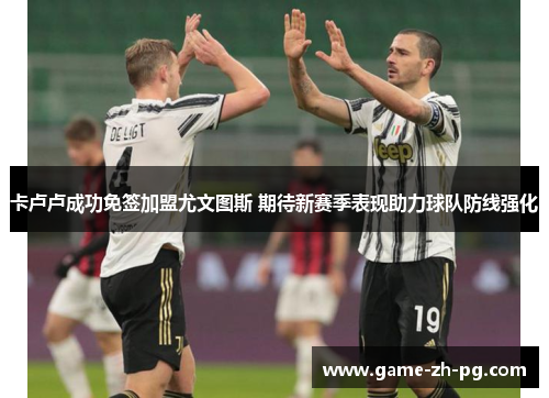 卡卢卢成功免签加盟尤文图斯 期待新赛季表现助力球队防线强化 卡卢卢成功免签加盟尤文图斯 期待新赛季表现助力球队防线强化