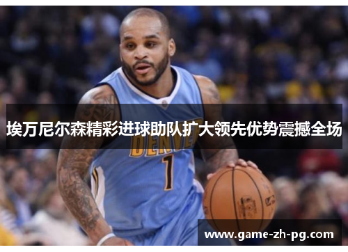 埃万尼尔森精彩进球助队扩大领先优势震撼全场 埃万尼尔森精彩进球助队扩大领先优势震撼全场