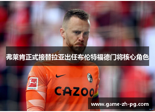 弗莱肯正式接替拉亚出任布伦特福德门将核心角色 弗莱肯正式接替拉亚出任布伦特福德门将核心角色