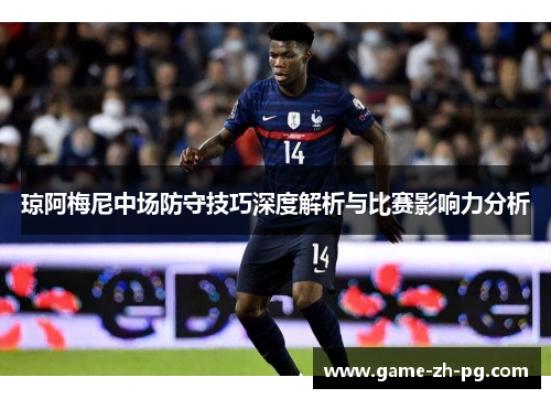 琼阿梅尼中场防守技巧深度解析与比赛影响力分析