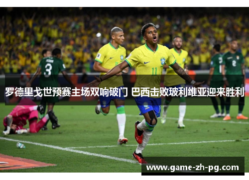罗德里戈世预赛主场双响破门 巴西击败玻利维亚迎来胜利