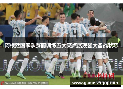 阿根廷国家队赛前训练五大亮点展现强大备战状态 阿根廷国家队赛前训练五大亮点展现强大备战状态