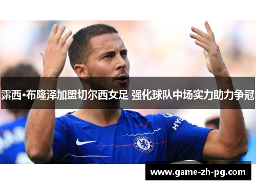 露西·布隆泽加盟切尔西女足 强化球队中场实力助力争冠 露西·布隆泽加盟切尔西女足 强化球队中场实力助力争冠
