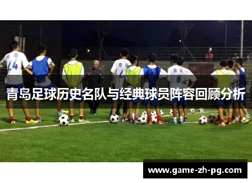 青岛足球历史名队与经典球员阵容回顾分析 青岛足球历史名队与经典球员阵容回顾分析